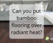 Can you put bamboo flooring over radiant heat